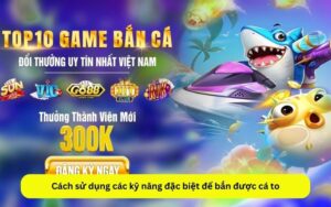 Cách sử dụng các kỹ năng đặc biệt để bắn được cá to