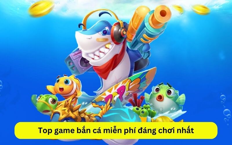 Top game bắn cá miễn phí đáng chơi nhất