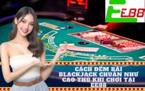 Cách Đếm Bài Blackjack Chuẩn Như Cao Thủ Khi Chơi Tại EE88