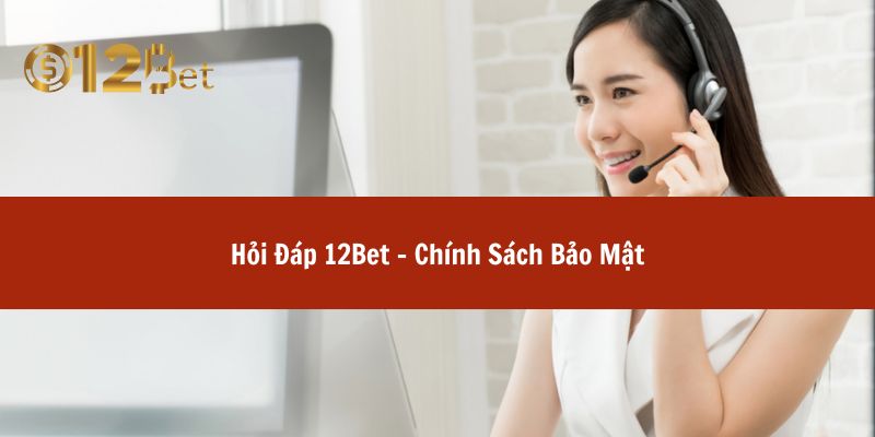 Hỏi Đáp 12Bet – Chính Sách Bảo Mật