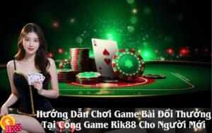 Hướng Dẫn Chơi Game Bài Đổi Thưởng Tại Cổng Game Rik88 Cho Người Mới