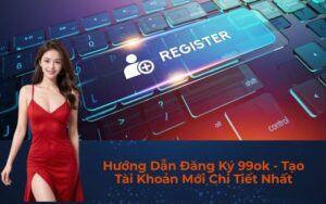Hướng Dẫn Đăng Ký 99ok - Tạo Tài Khoản Mới Chi Tiết Nhất