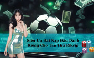 Siêu Ưu Đãi Nạp Đầu Dành Riêng Cho Tân Thủ Rikvip