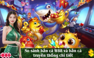 So sánh bắn cá W88 và bắn cá truyền thống chi tiết