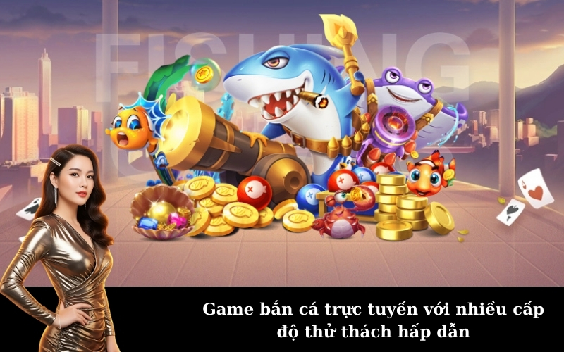 Game bắn cá trực tuyến với nhiều cấp độ thử thách hấp dẫn